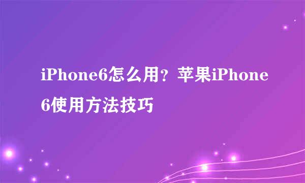 iPhone6怎么用？苹果iPhone6使用方法技巧