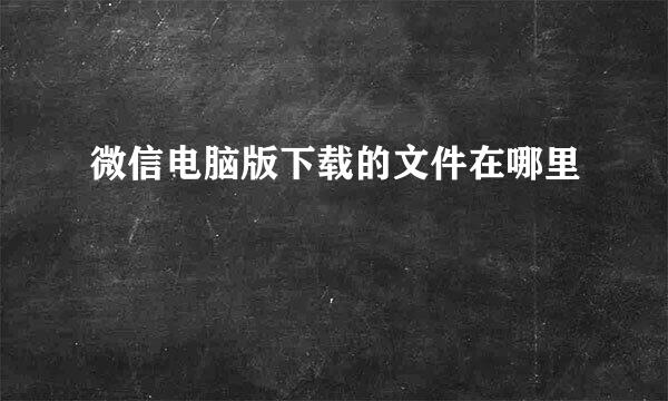 微信电脑版下载的文件在哪里