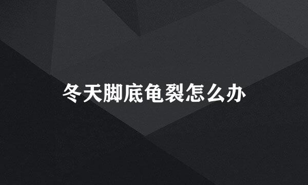 冬天脚底龟裂怎么办