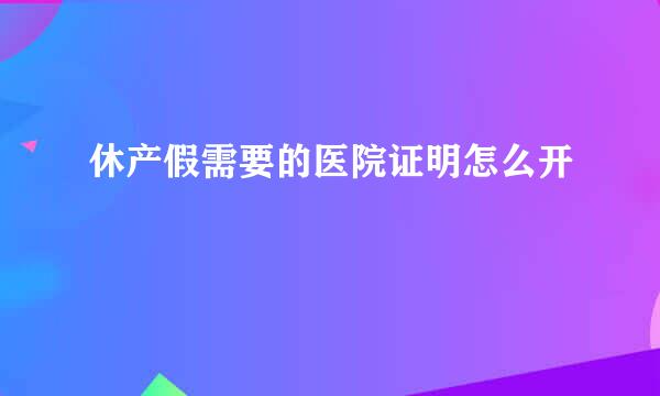 休产假需要的医院证明怎么开
