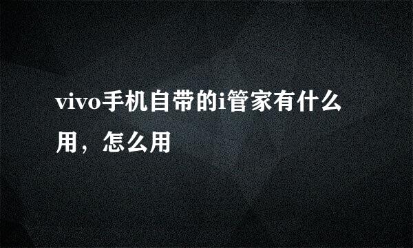 vivo手机自带的i管家有什么用，怎么用