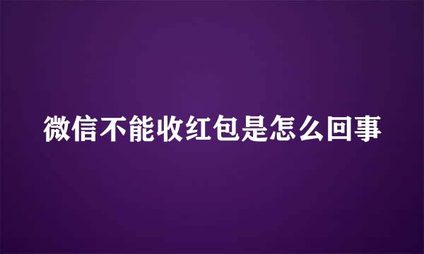 微信不能收红包是怎么回事