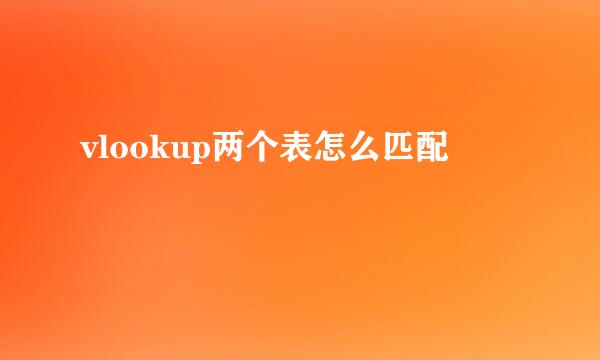 vlookup两个表怎么匹配