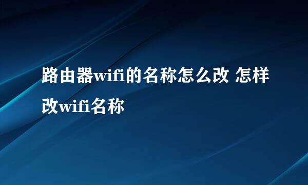 路由器wifi的名称怎么改 怎样改wifi名称