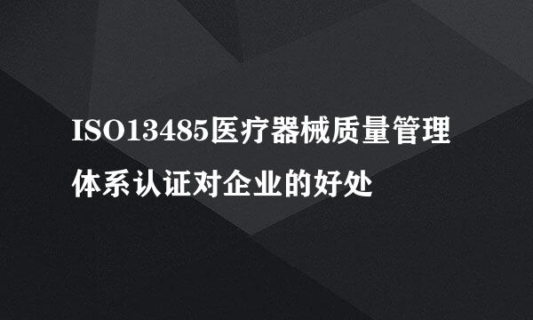ISO13485医疗器械质量管理体系认证对企业的好处