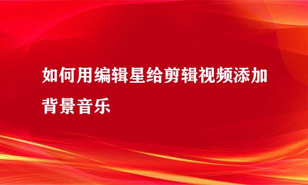 如何用编辑星给剪辑视频添加背景音乐