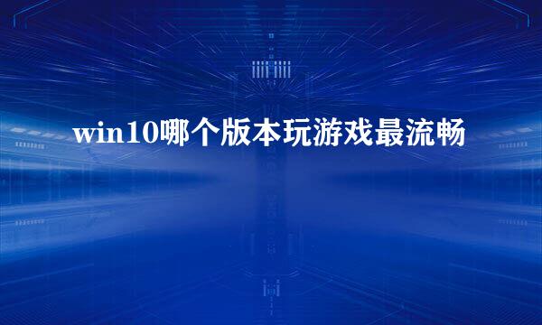 win10哪个版本玩游戏最流畅