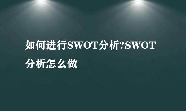 如何进行SWOT分析?SWOT分析怎么做