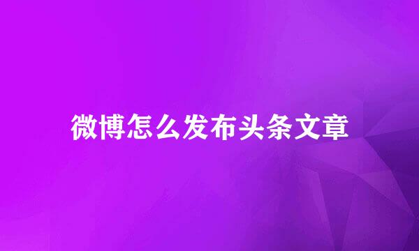 微博怎么发布头条文章