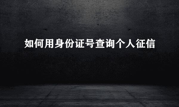 如何用身份证号查询个人征信