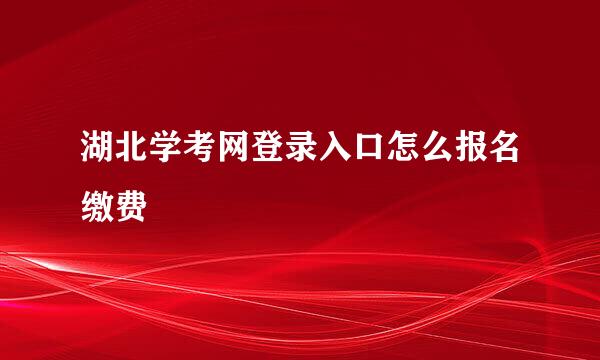 湖北学考网登录入口怎么报名缴费