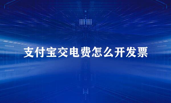 支付宝交电费怎么开发票