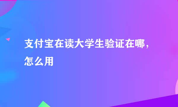 支付宝在读大学生验证在哪，怎么用
