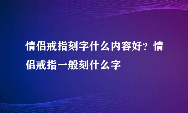 情侣戒指刻字什么内容好？情侣戒指一般刻什么字