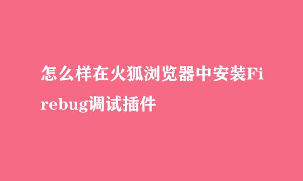 怎么样在火狐浏览器中安装Firebug调试插件