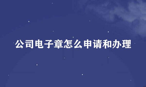 公司电子章怎么申请和办理