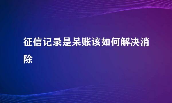 征信记录是呆账该如何解决消除