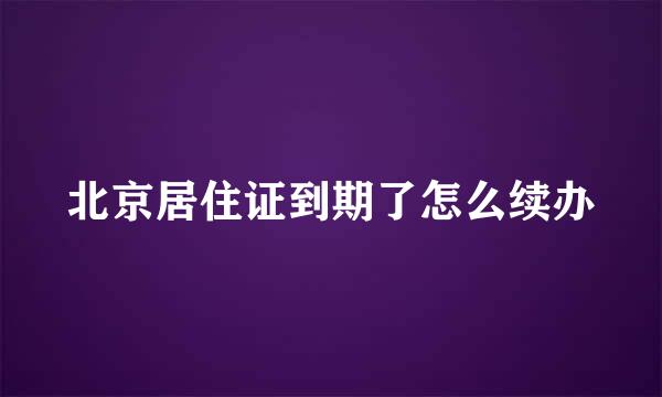 北京居住证到期了怎么续办