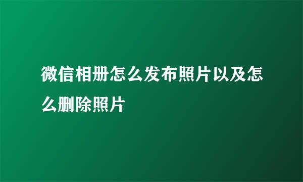 微信相册怎么发布照片以及怎么删除照片