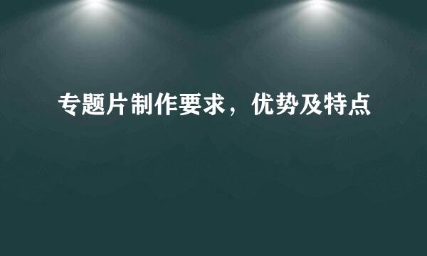 专题片制作要求，优势及特点