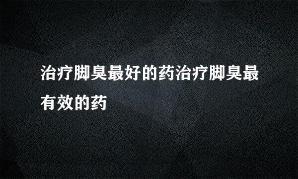 治疗脚臭最好的药治疗脚臭最有效的药