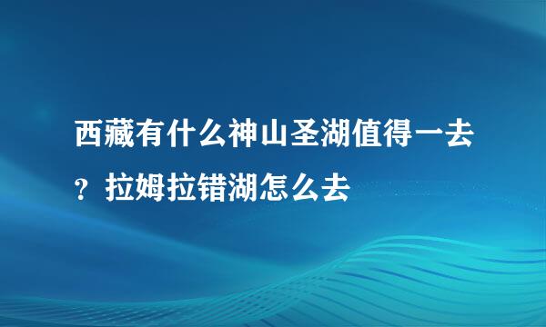 西藏有什么神山圣湖值得一去？拉姆拉错湖怎么去