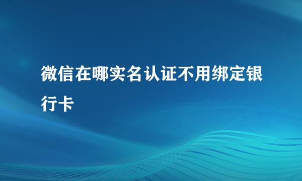 微信在哪实名认证不用绑定银行卡