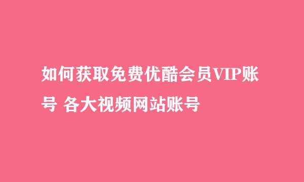 如何获取免费优酷会员VIP账号 各大视频网站账号