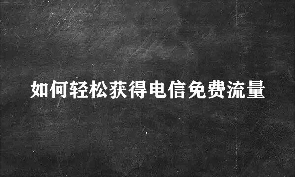 如何轻松获得电信免费流量