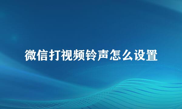 微信打视频铃声怎么设置