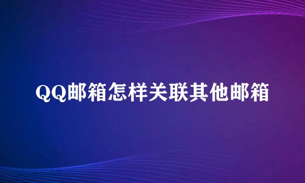 QQ邮箱怎样关联其他邮箱
