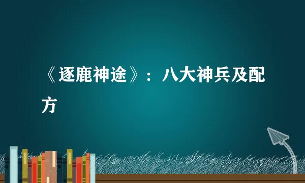 《逐鹿神途》：八大神兵及配方