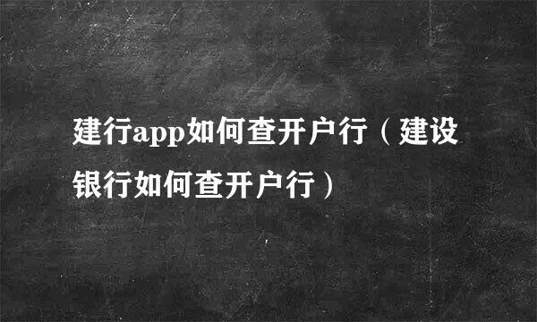 建行app如何查开户行（建设银行如何查开户行）