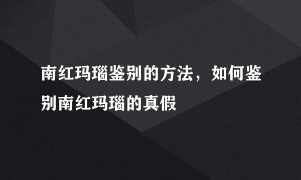 南红玛瑙鉴别的方法，如何鉴别南红玛瑙的真假