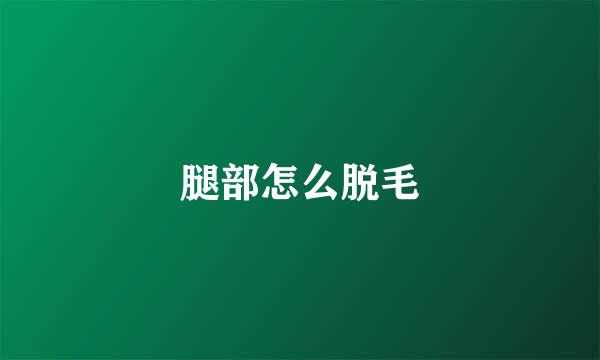 腿部怎么脱毛