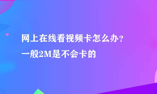 网上在线看视频卡怎么办？ 一般2M是不会卡的