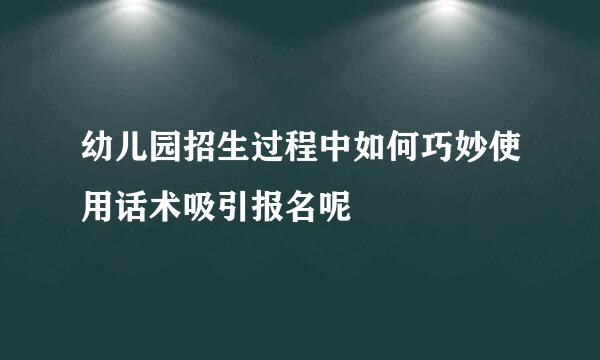 幼儿园招生过程中如何巧妙使用话术吸引报名呢