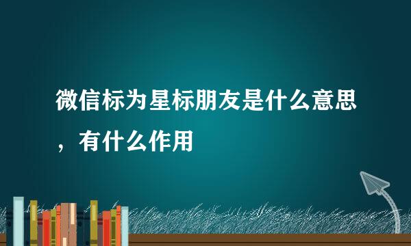 微信标为星标朋友是什么意思，有什么作用