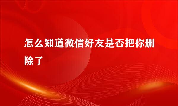 怎么知道微信好友是否把你删除了