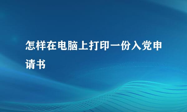 怎样在电脑上打印一份入党申请书