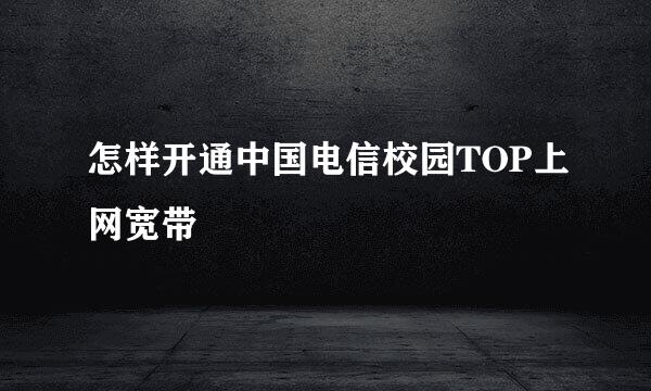 怎样开通中国电信校园TOP上网宽带