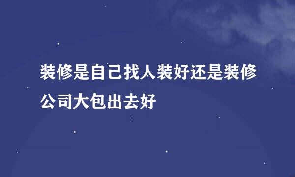 装修是自己找人装好还是装修公司大包出去好