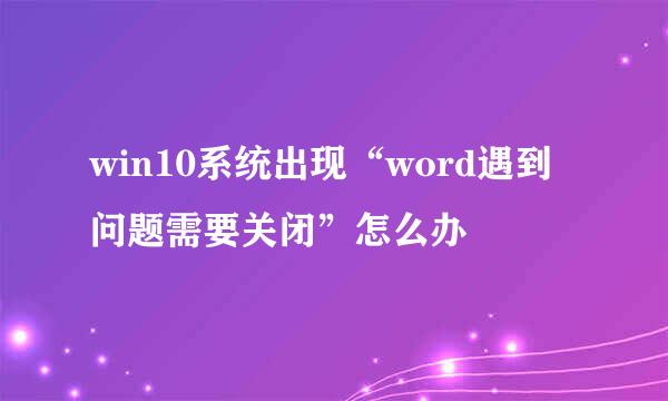 win10系统出现“word遇到问题需要关闭”怎么办