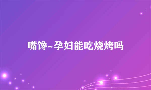 嘴馋~孕妇能吃烧烤吗