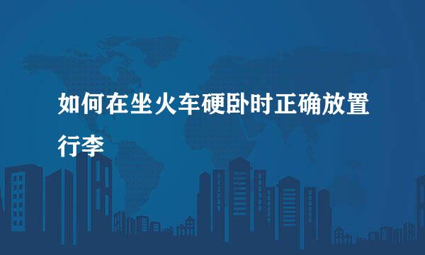 如何在坐火车硬卧时正确放置行李