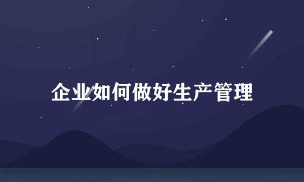 企业如何做好生产管理