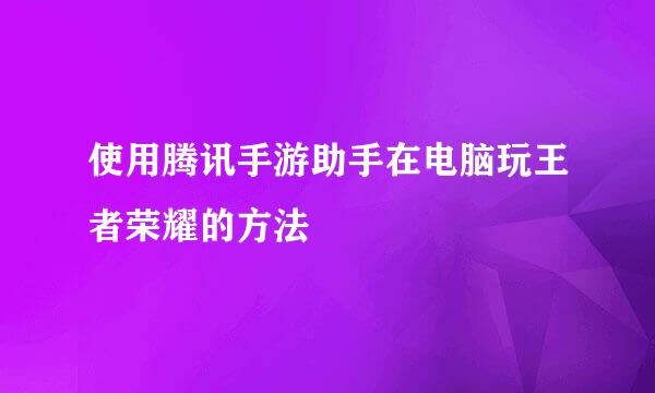 使用腾讯手游助手在电脑玩王者荣耀的方法