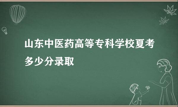 山东中医药高等专科学校夏考多少分录取