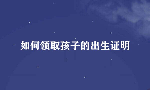 如何领取孩子的出生证明