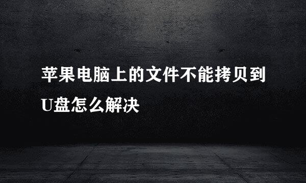 苹果电脑上的文件不能拷贝到U盘怎么解决
